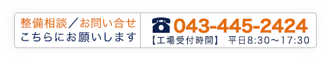 整備相談/お問い合せ こちらにお願いします。TEL 043-445-2424 工場受付時間/平日8:30〜17:30